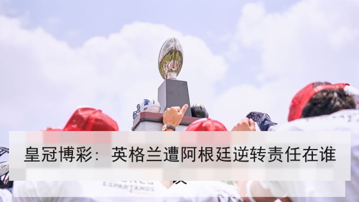皇冠博彩: 英格兰遭阿根廷逆转责任在谁 皇冠博彩: 英格兰遭阿根廷逆转责任在谁
