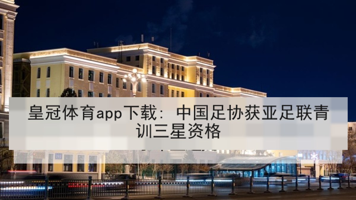 皇冠体育app下载: 中国足协获亚足联青训三星资格 皇冠体育app下载: 中国足协获亚足联青训三星资格
